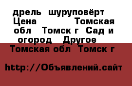 дрель  шуруповёрт  › Цена ­ 2 000 - Томская обл., Томск г. Сад и огород » Другое   . Томская обл.,Томск г.